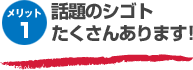 メリット1 話題のシゴトたくさんあります!